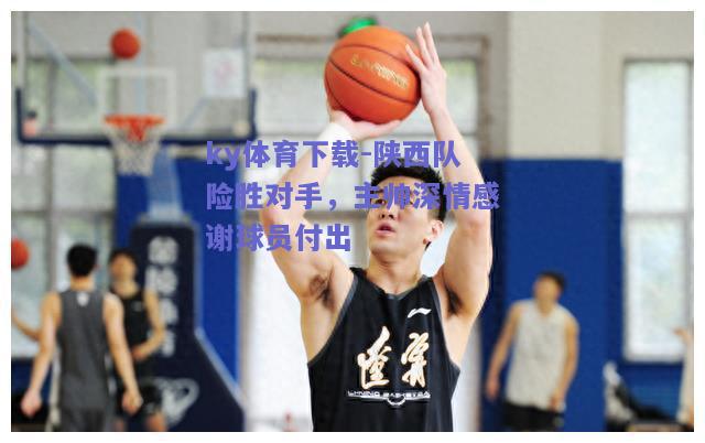 ky体育下载-陕西队险胜对手，主帅深情感谢球员付出  第2张